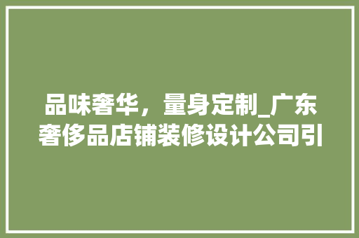 品味奢华，量身定制_广东奢侈品店铺装修设计公司引领潮流 施工工艺
