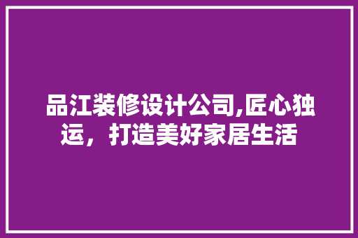 品江装修设计公司,匠心独运，打造美好家居生活 生态建筑设计