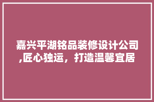 嘉兴平湖铭品装修设计公司,匠心独运，打造温馨宜居空间 住宅建筑设计