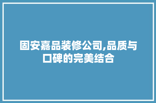 固安嘉品装修公司,品质与口碑的完美结合