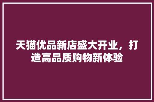天猫优品新店盛大开业，打造高品质购物新体验