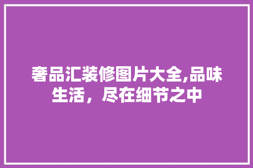 奢品汇装修图片大全,品味生活，尽在细节之中 生态建筑设计