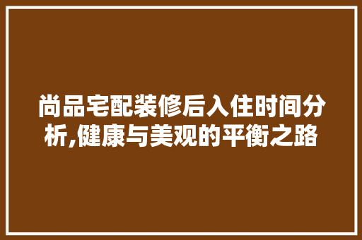 尚品宅配装修后入住时间分析,健康与美观的平衡之路
