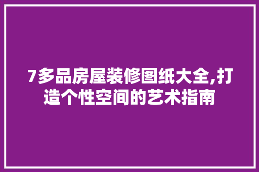 7多品房屋装修图纸大全,打造个性空间的艺术指南 建筑法规