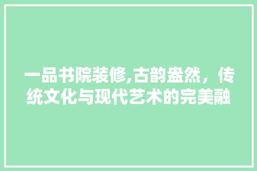 一品书院装修,古韵盎然，传统文化与现代艺术的完美融合