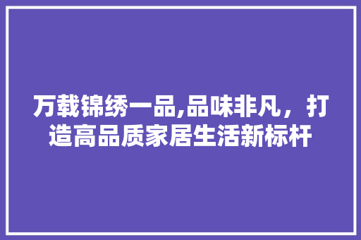 万载锦绣一品,品味非凡，打造高品质家居生活新标杆