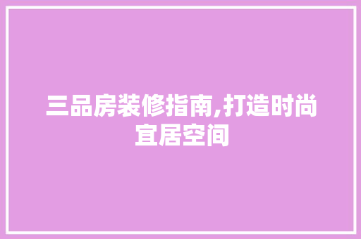 三品房装修指南,打造时尚宜居空间