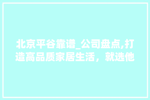 北京平谷靠谱_公司盘点,打造高品质家居生活，就选他们！_北京平谷靠谱_公司 建筑法规