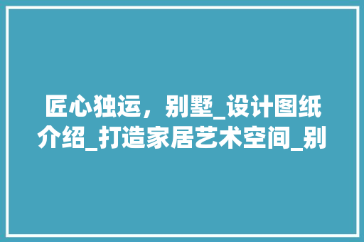 匠心独运，别墅_设计图纸介绍_打造家居艺术空间_别墅_设计图纸