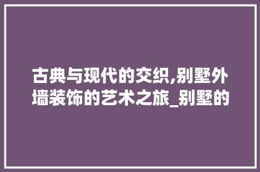 古典与现代的交织,别墅外墙装饰的艺术之旅_别墅的外墙装饰