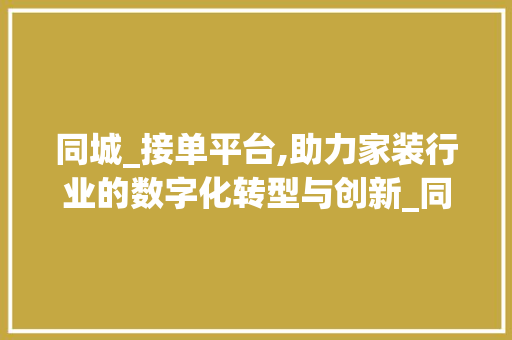 同城_接单平台,助力家装行业的数字化转型与创新_同城_接单平台有哪些