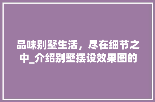 品味别墅生活，尽在细节之中_介绍别墅摆设效果图的艺术魅力_别墅摆设效果图