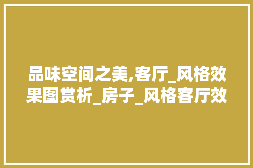 品味空间之美,客厅_风格效果图赏析_房子_风格客厅效果图大全图片 知识问答