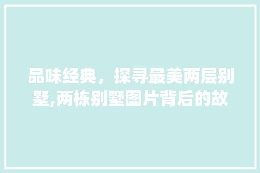 品味经典，探寻最美两层别墅,两栋别墅图片背后的故事_最好看的两层别墅图片大全 材料设备