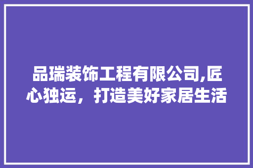 品瑞装饰工程有限公司,匠心独运，打造美好家居生活_品瑞装饰工程有限公司