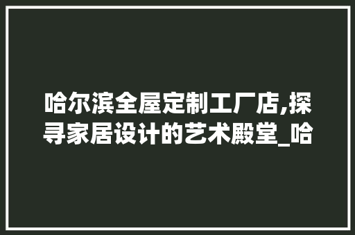 哈尔滨全屋定制工厂店,探寻家居设计的艺术殿堂_哈尔滨全屋定制工厂店在哪 知识问答