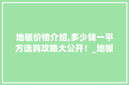 地板价格介绍,多少钱一平方选购攻略大公开！_地板贴多少钱一平方