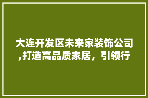 大连开发区未来家装饰公司,打造高品质家居，引领行业新风潮_大连开发区未来家装饰公司地址 新型材料