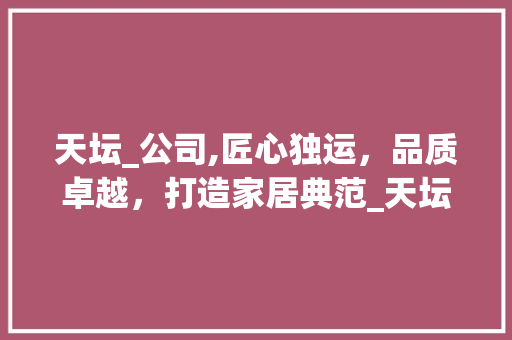 天坛_公司,匠心独运，品质卓越，打造家居典范_天坛_公司怎么样介绍 设计原则