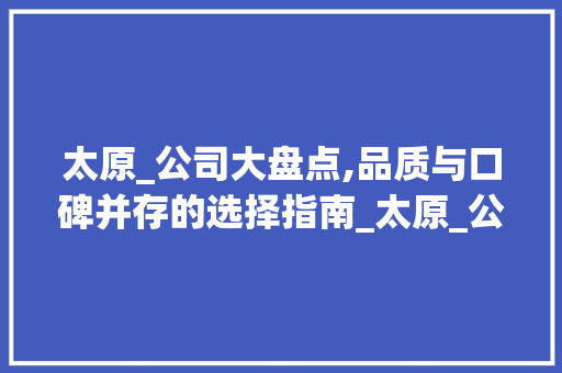 太原_公司大盘点,品质与口碑并存的选择指南_太原_公司有哪些好 住宅建筑设计