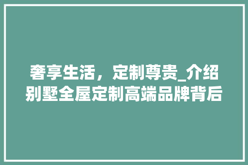 奢享生活，定制尊贵_介绍别墅全屋定制高端品牌背后的故事_别墅全屋定制高端品牌 知识问答