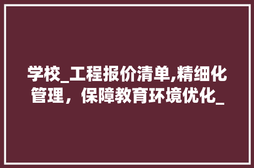 学校_工程报价清单,精细化管理，保障教育环境优化_学校_工程报价清单模板 常见问题