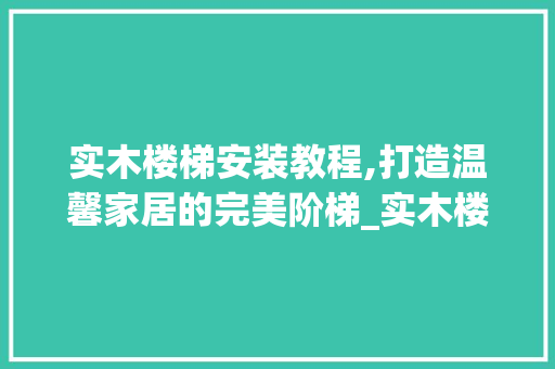 实木楼梯安装教程,打造温馨家居的完美阶梯_实木楼梯安装教程 新型材料