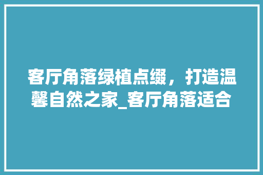 客厅角落绿植点缀，打造温馨自然之家_客厅角落适合摆放什么绿植