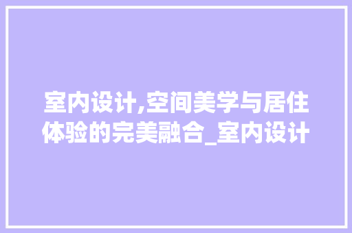 室内设计,空间美学与居住体验的完美融合_室内设计 公共建筑设计