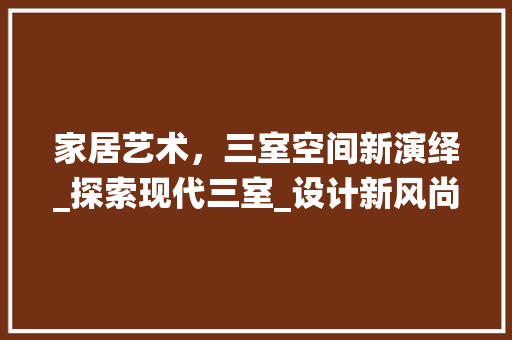 家居艺术，三室空间新演绎_探索现代三室_设计新风尚_房屋_设计图片大全三室 住宅建筑设计