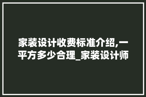 家装设计收费标准介绍,一平方多少合理_家装设计师收费多少一个平方
