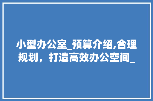 小型办公室_预算介绍,合理规划，打造高效办公空间_小型办公室_大概需要多少钱