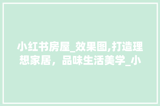 小红书房屋_效果图,打造理想家居，品味生活美学_小红书房屋_效果图