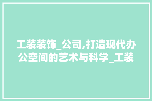 工装装饰_公司,打造现代办公空间的艺术与科学_工装装饰_公司 施工工艺
