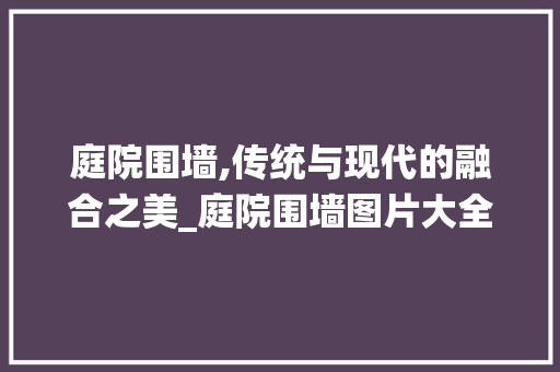 庭院围墙,传统与现代的融合之美_庭院围墙图片大全 施工工艺