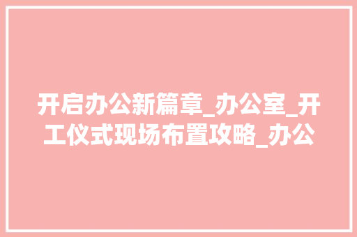 开启办公新篇章_办公室_开工仪式现场布置攻略_办公室_开工仪式现场布置
