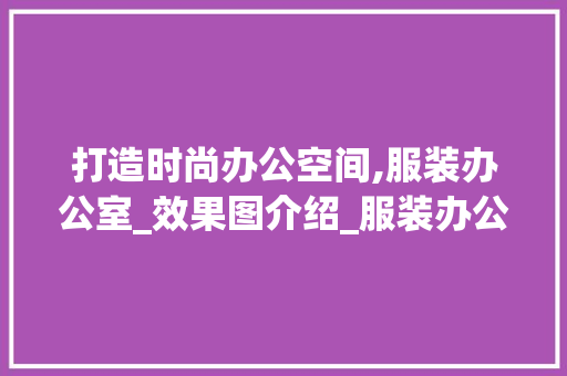 打造时尚办公空间,服装办公室_效果图介绍_服装办公室_效果图