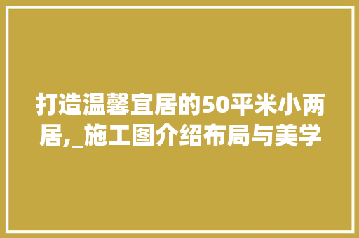 打造温馨宜居的50平米小两居,_施工图介绍布局与美学_50平米小两居_施工图 知识问答