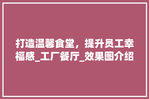 打造温馨食堂，提升员工幸福感_工厂餐厅_效果图介绍_工厂餐厅_效果图