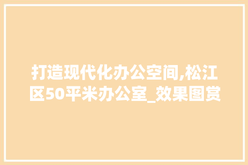 打造现代化办公空间,松江区50平米办公室_效果图赏析_50平米办公室_效果图松江区