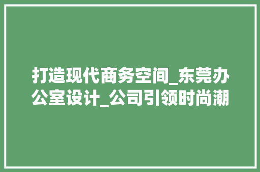打造现代商务空间_东莞办公室设计_公司引领时尚潮流_东莞办公室设计_公司