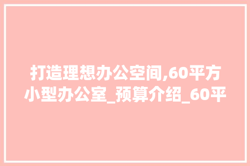 打造理想办公空间,60平方小型办公室_预算介绍_60平方小型办公室_预算