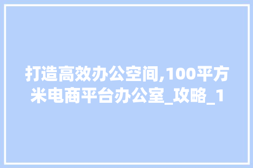 打造高效办公空间,100平方米电商平台办公室_攻略_100平方米电商平台办公室_