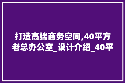打造高端商务空间,40平方老总办公室_设计介绍_40平方老总办公室_设计 生态建筑设计