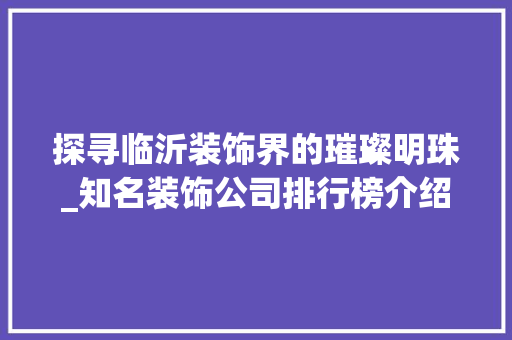 探寻临沂装饰界的璀璨明珠_知名装饰公司排行榜介绍_临沂有名的装饰公司排行榜