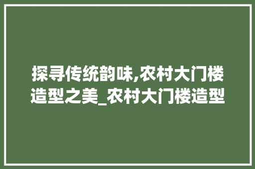 探寻传统韵味,农村大门楼造型之美_农村大门楼造型图片大全