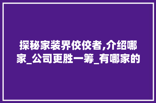 探秘家装界佼佼者,介绍哪家_公司更胜一筹_有哪家的_公司好点 知识问答