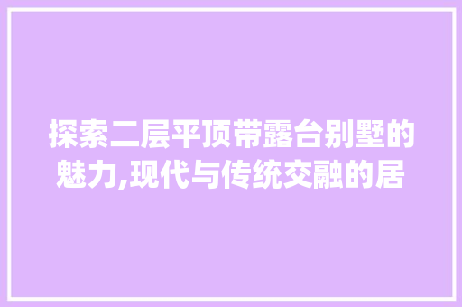 探索二层平顶带露台别墅的魅力,现代与传统交融的居住艺术_二层平顶带露台别墅图纸