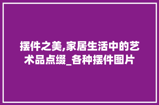 摆件之美,家居生活中的艺术品点缀_各种摆件图片