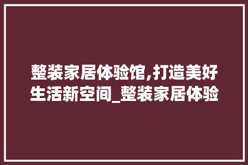 整装家居体验馆,打造美好生活新空间_整装家居体验馆